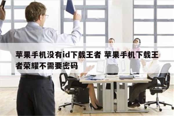 苹果手机没有id下载王者 苹果手机下载王者荣耀不需要密码