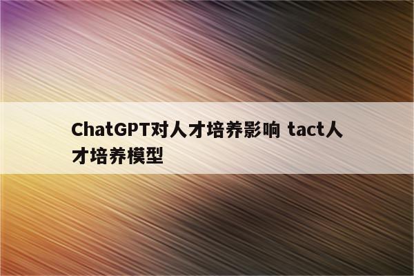 ChatGPT对人才培养影响 tact人才培养模型