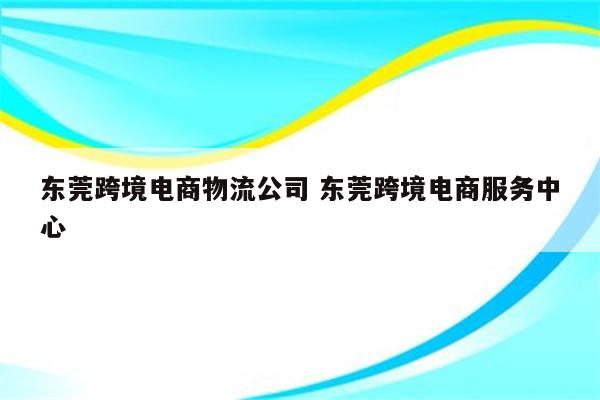 东莞跨境电商物流公司 东莞跨境电商服务中心