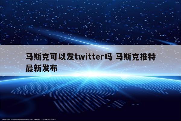 马斯克可以发twitter吗 马斯克推特最新发布