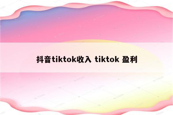 抖音tiktok收入 tiktok 盈利