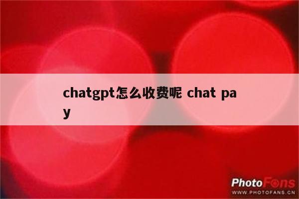 chatgpt怎么收费呢 chat pay