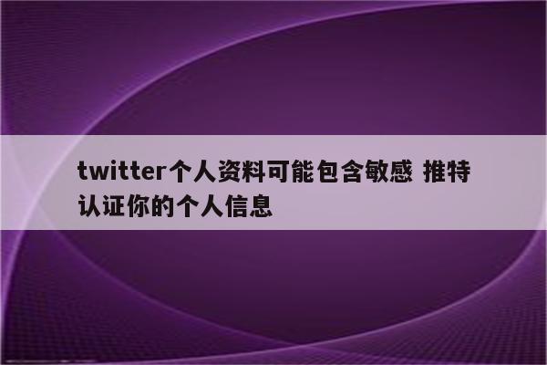 twitter个人资料可能包含敏感 推特认证你的个人信息