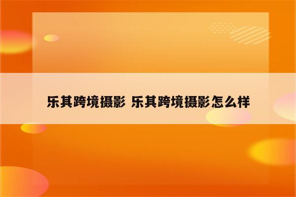 乐其跨境摄影 乐其跨境摄影怎么样