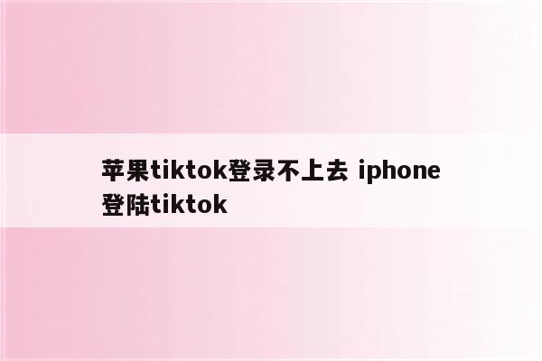 苹果tiktok登录不上去 iphone登陆tiktok