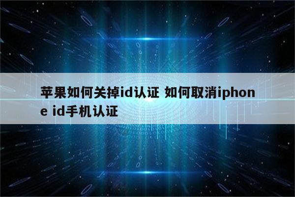 苹果如何关掉id认证 如何取消iphone id手机认证
