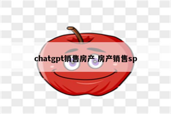 chatgpt销售房产 房产销售sp