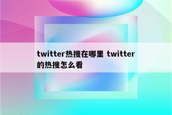 twitter热搜在哪里 twitter的热搜怎么看