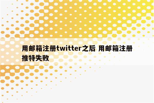 用邮箱注册twitter之后 用邮箱注册推特失败