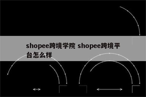 shopee跨境学院 shopee跨境平台怎么样