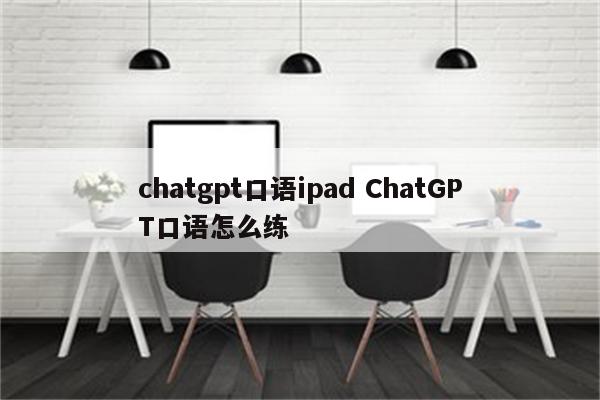 chatgpt口语ipad ChatGPT口语怎么练