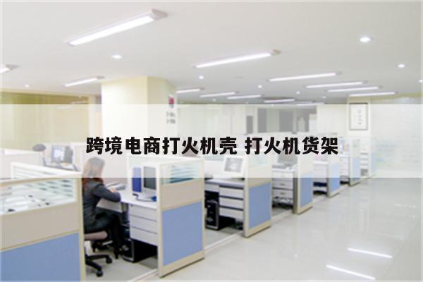 跨境电商打火机壳 打火机货架