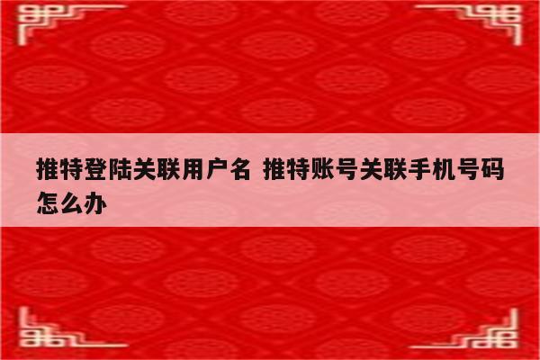 推特登陆关联用户名 推特账号关联手机号码怎么办