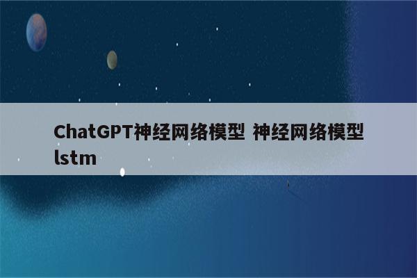 ChatGPT神经网络模型 神经网络模型lstm