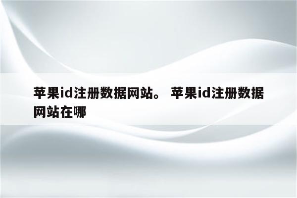 苹果id注册数据网站。 苹果id注册数据网站在哪