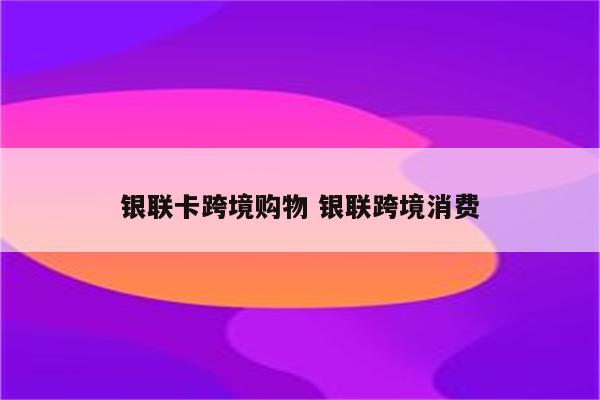 银联卡跨境购物 银联跨境消费