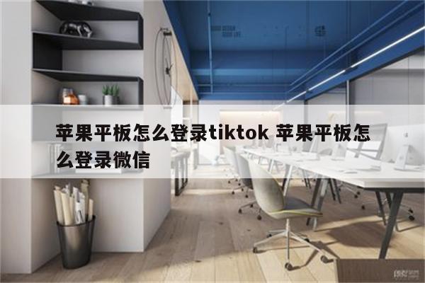 苹果平板怎么登录tiktok 苹果平板怎么登录微信