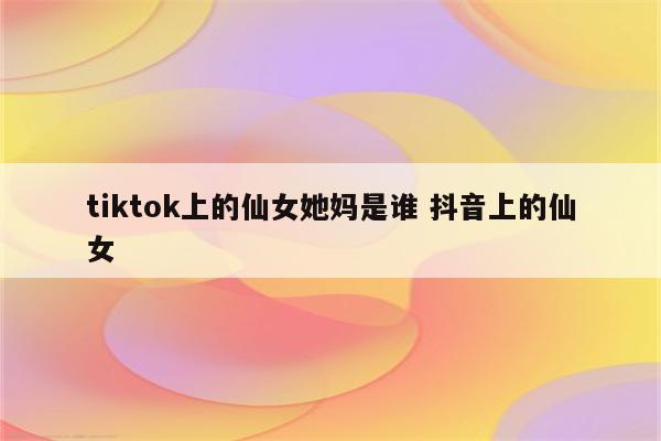 tiktok上的仙女她妈是谁 抖音上的仙女