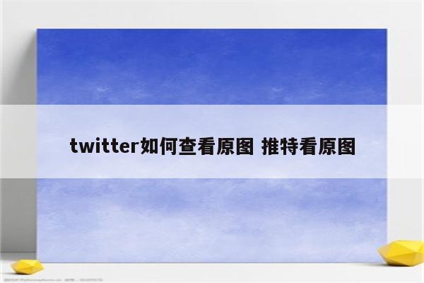 twitter如何查看原图 推特看原图