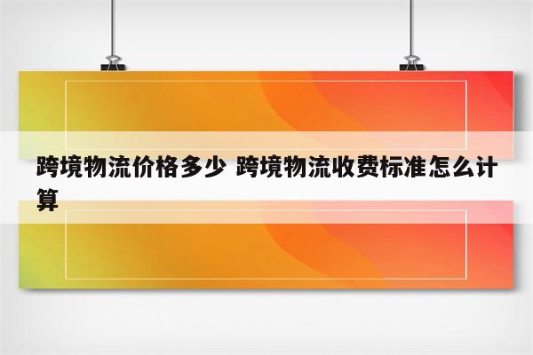跨境物流价格多少 跨境物流收费标准怎么计算