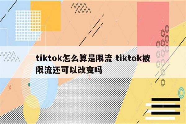 tiktok怎么算是限流 tiktok被限流还可以改变吗