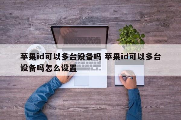 苹果id可以多台设备吗 苹果id可以多台设备吗怎么设置