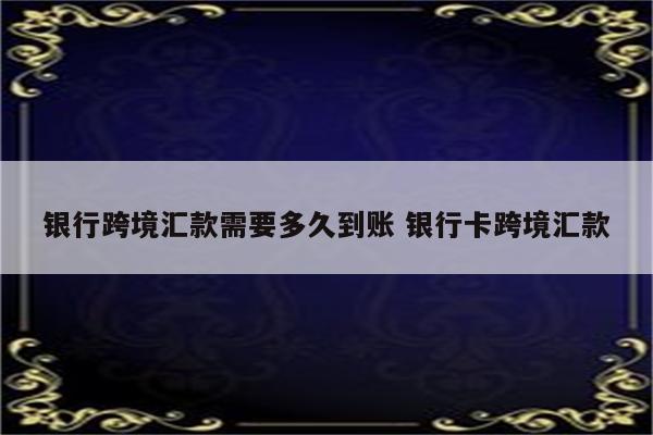 银行跨境汇款需要多久到账 银行卡跨境汇款