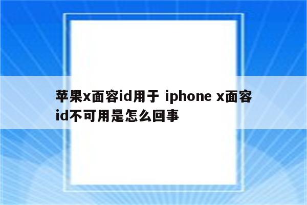 苹果x面容id用于 iphone x面容id不可用是怎么回事