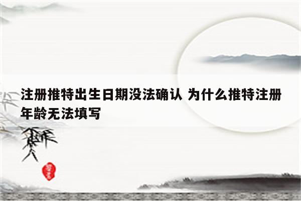 注册推特出生日期没法确认 为什么推特注册年龄无法填写