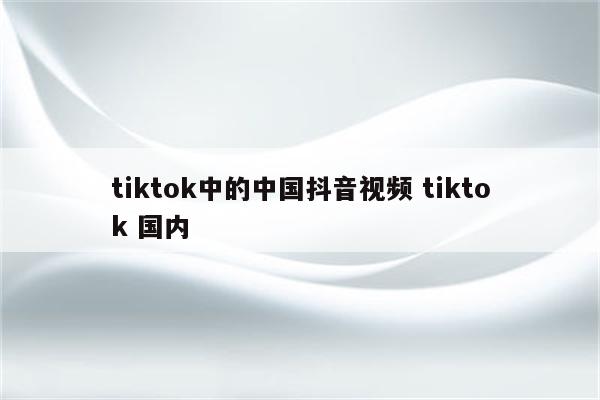 tiktok中的中国抖音视频 tiktok 国内
