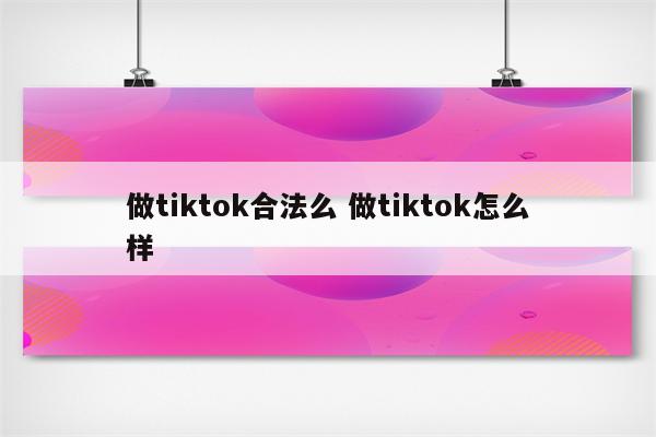 做tiktok合法么 做tiktok怎么样
