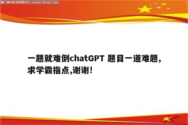 一题就难倒chatGPT 题目一道难题,求学霸指点,谢谢!