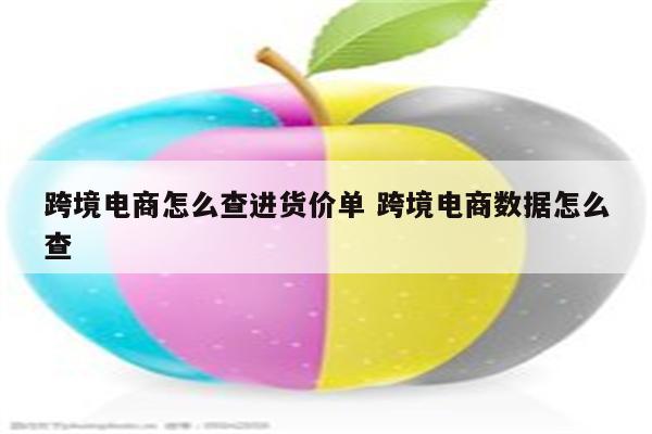跨境电商怎么查进货价单 跨境电商数据怎么查