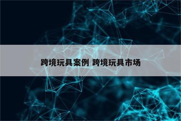 跨境玩具案例 跨境玩具市场