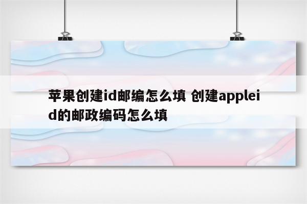 苹果创建id邮编怎么填 创建appleid的邮政编码怎么填