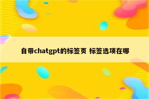 自带chatgpt的标签页 标签选项在哪
