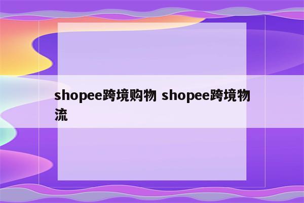 shopee跨境购物 shopee跨境物流