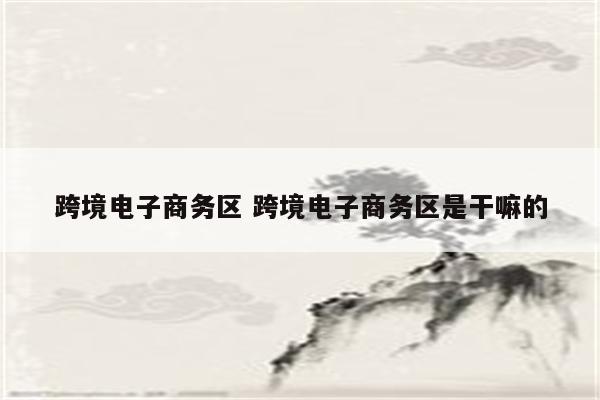 跨境电子商务区 跨境电子商务区是干嘛的