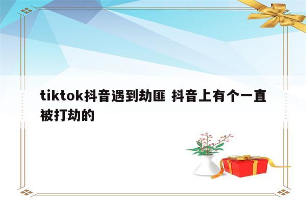 tiktok抖音遇到劫匪 抖音上有个一直被打劫的