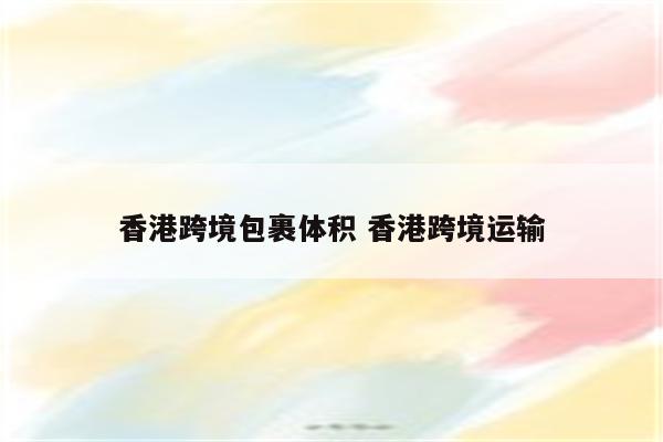 香港跨境包裹体积 香港跨境运输