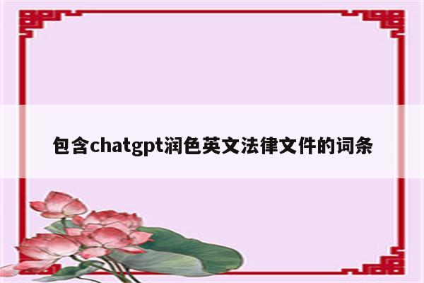 包含chatgpt润色英文法律文件的词条