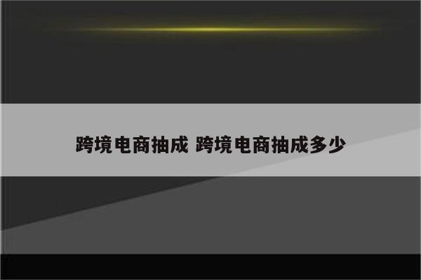 跨境电商抽成 跨境电商抽成多少