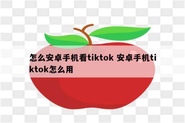 怎么安卓手机看tiktok 安卓手机tiktok怎么用