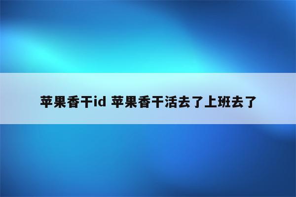 苹果香干id 苹果香干活去了上班去了