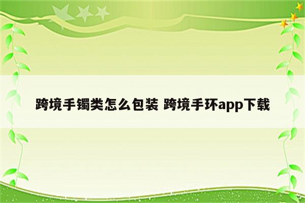 跨境手镯类怎么包装 跨境手环app下载