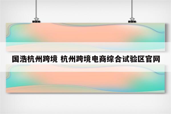 国浩杭州跨境 杭州跨境电商综合试验区官网