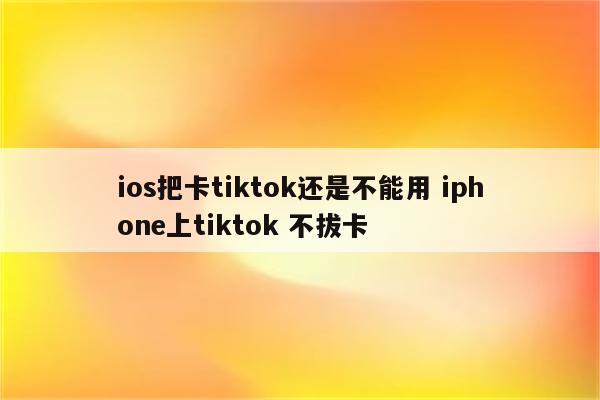 ios把卡tiktok还是不能用 iphone上tiktok 不拔卡