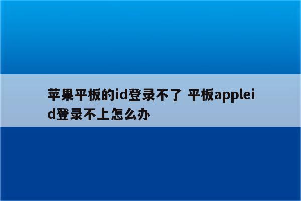 苹果平板的id登录不了 平板appleid登录不上怎么办