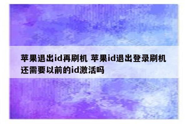 苹果退出id再刷机 苹果id退出登录刷机还需要以前的id激活吗
