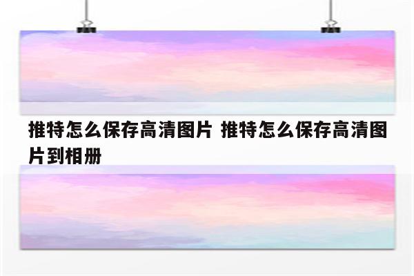 推特怎么保存高清图片 推特怎么保存高清图片到相册